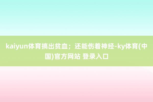 kaiyun体育搞出贫血；还能伤着神经-ky体育(中国)官方网站 登录入口