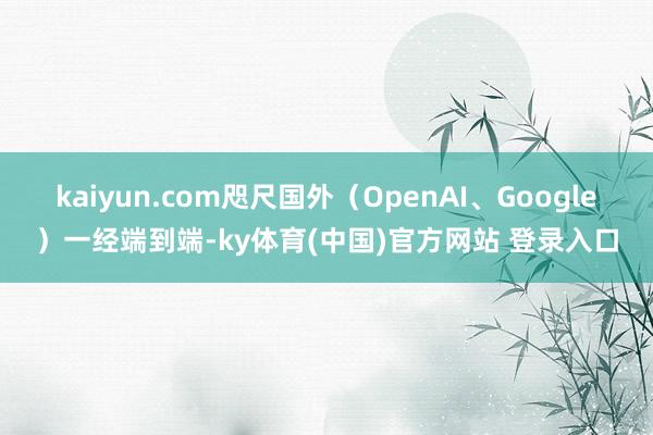 kaiyun.com咫尺国外（OpenAI、Google）一经端到端-ky体育(中国)官方网站 登录入口