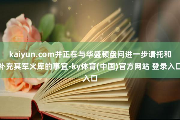 kaiyun.com并正在与华盛顿盘问进一步请托和补充其军火库的事宜-ky体育(中国)官方网站 登录入口
