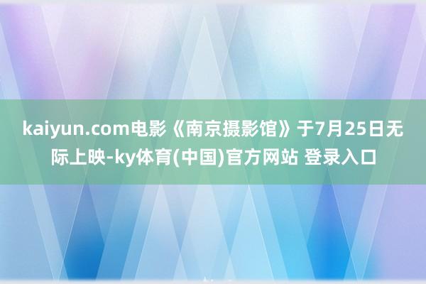 kaiyun.com电影《南京摄影馆》于7月25日无际上映-ky体育(中国)官方网站 登录入口