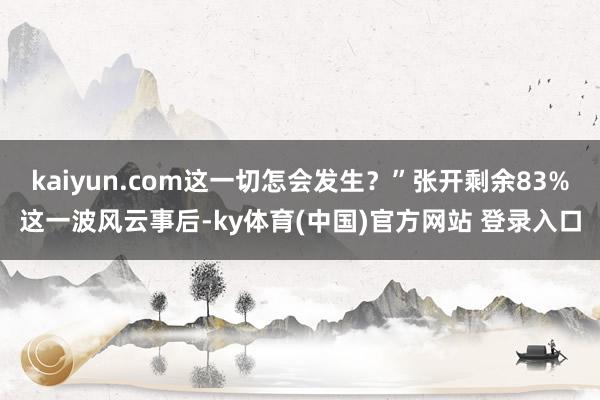 kaiyun.com这一切怎会发生？”张开剩余83%这一波风云事后-ky体育(中国)官方网站 登录入口