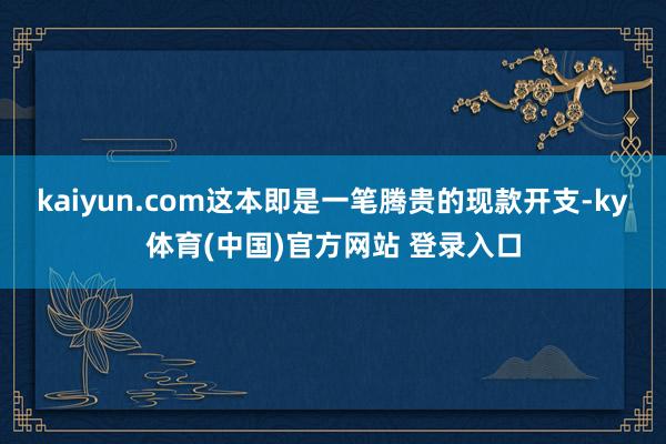 kaiyun.com这本即是一笔腾贵的现款开支-ky体育(中国)官方网站 登录入口