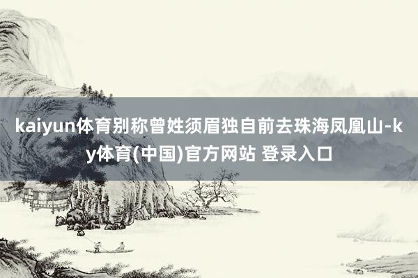 kaiyun体育别称曾姓须眉独自前去珠海凤凰山-ky体育(中国)官方网站 登录入口