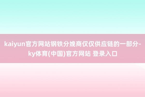 kaiyun官方网站钢铁分娩商仅仅供应链的一部分-ky体育(中国)官方网站 登录入口