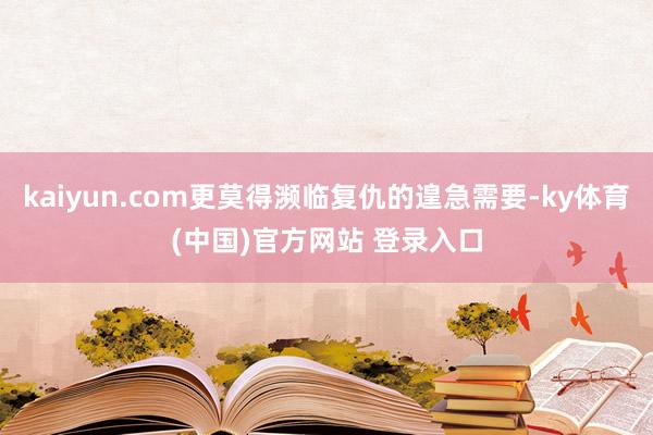 kaiyun.com更莫得濒临复仇的遑急需要-ky体育(中国)官方网站 登录入口