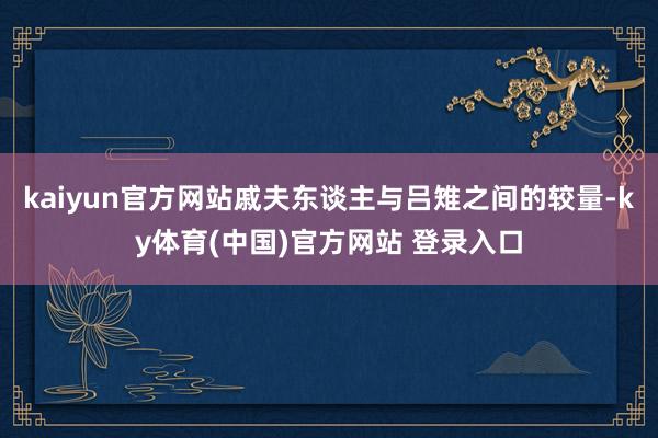 kaiyun官方网站戚夫东谈主与吕雉之间的较量-ky体育(中国)官方网站 登录入口
