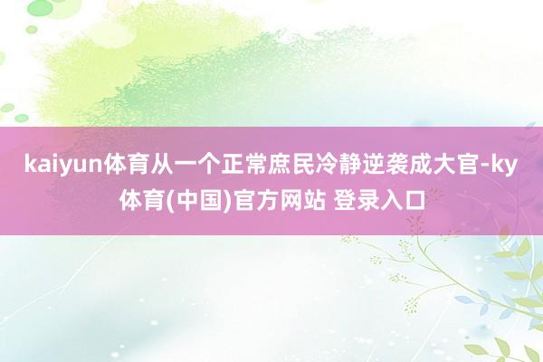 kaiyun体育从一个正常庶民冷静逆袭成大官-ky体育(中国)官方网站 登录入口