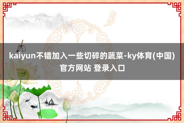 kaiyun不错加入一些切碎的蔬菜-ky体育(中国)官方网站 登录入口