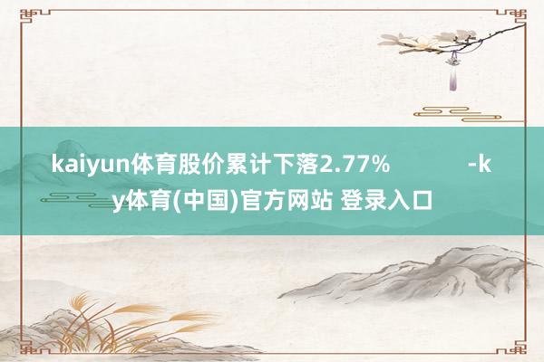 kaiyun体育股价累计下落2.77% -ky体育(中国)官方网站 登录入口
