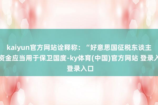 kaiyun官方网站诠释称:“好意思国征税东谈主的资金应当用于保卫国度-ky体育(中国)官方网站 登录入口