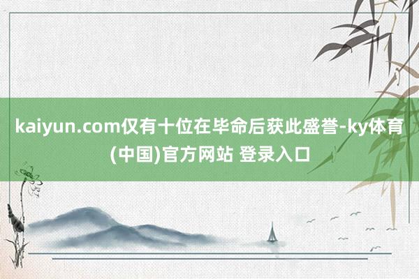 kaiyun.com仅有十位在毕命后获此盛誉-ky体育(中国)官方网站 登录入口