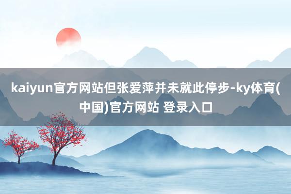 kaiyun官方网站但张爱萍并未就此停步-ky体育(中国)官方网站 登录入口