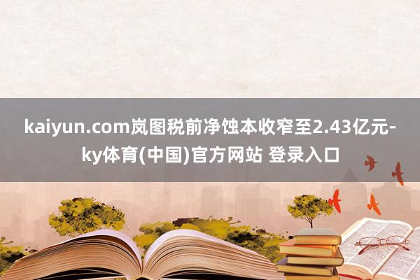 kaiyun.com岚图税前净蚀本收窄至2.43亿元-ky体育(中国)官方网站 登录入口