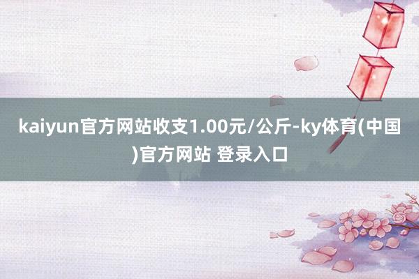kaiyun官方网站收支1.00元/公斤-ky体育(中国)官方网站 登录入口