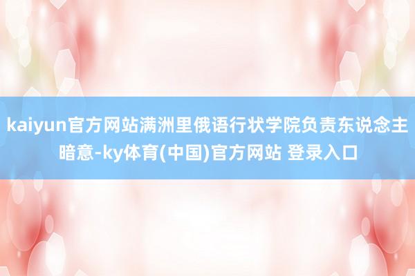 kaiyun官方网站满洲里俄语行状学院负责东说念主暗意-ky体育(中国)官方网站 登录入口