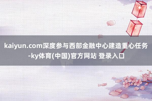 kaiyun.com深度参与西部金融中心建造重心任务-ky体育(中国)官方网站 登录入口