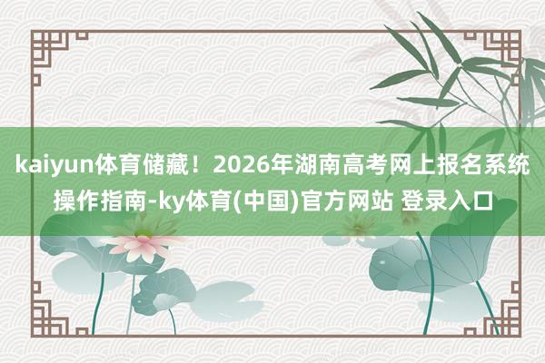 kaiyun体育储藏！2026年湖南高考网上报名系统操作指南-ky体育(中国)官方网站 登录入口