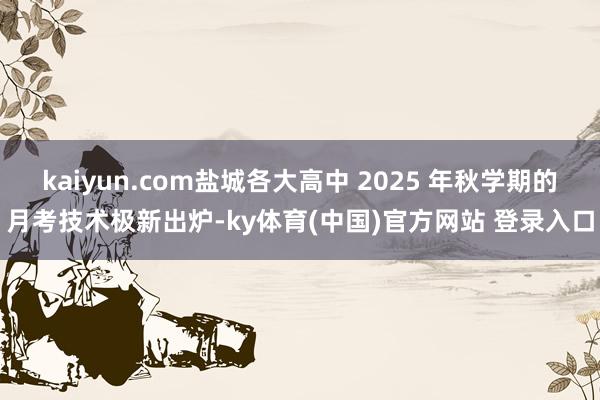 kaiyun.com盐城各大高中 2025 年秋学期的月考技术极新出炉-ky体育(中国)官方网站 登录入口