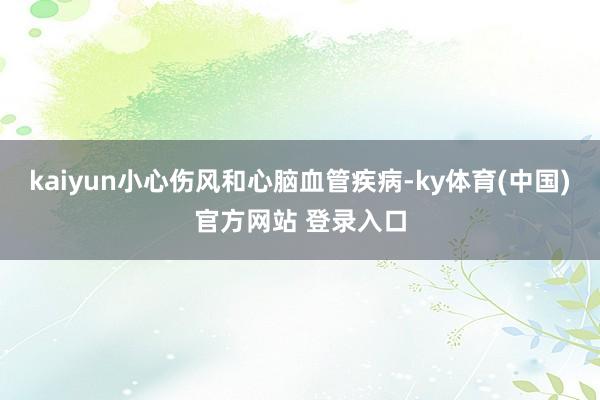 kaiyun小心伤风和心脑血管疾病-ky体育(中国)官方网站 登录入口