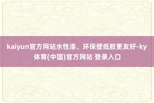 kaiyun官方网站水性漆、环保壁纸胶更友好-ky体育(中国)官方网站 登录入口