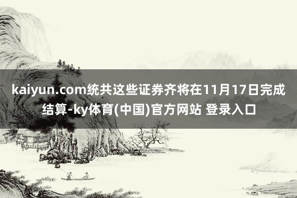 kaiyun.com统共这些证券齐将在11月17日完成结算-ky体育(中国)官方网站 登录入口