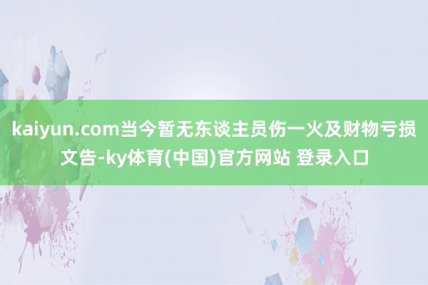 kaiyun.com当今暂无东谈主员伤一火及财物亏损文告-ky体育(中国)官方网站 登录入口