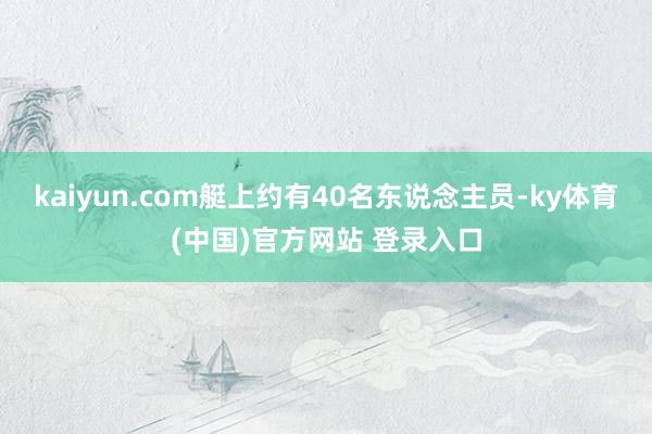kaiyun.com艇上约有40名东说念主员-ky体育(中国)官方网站 登录入口