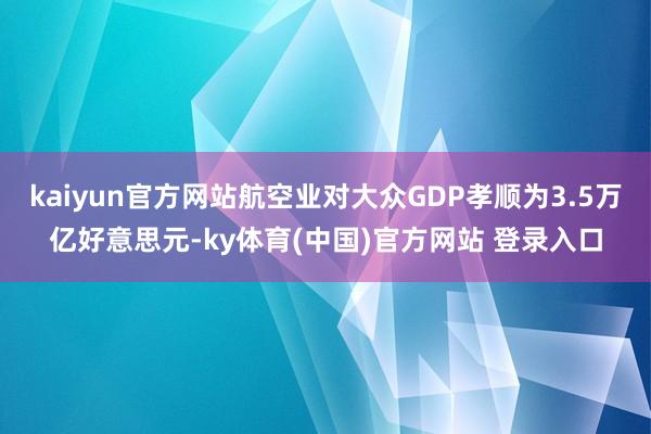 kaiyun官方网站航空业对大众GDP孝顺为3.5万亿好意思元-ky体育(中国)官方网站 登录入口