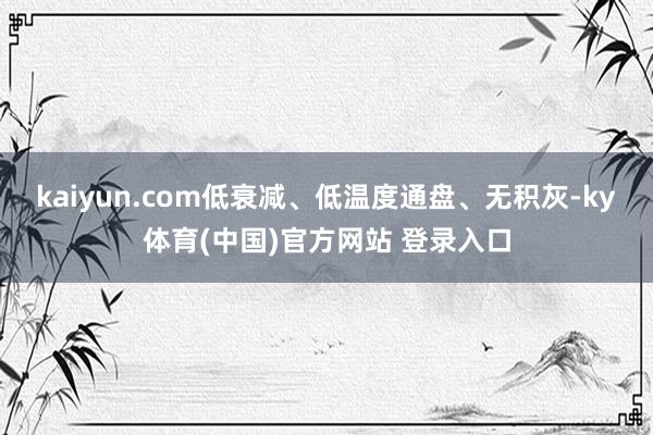 kaiyun.com低衰减、低温度通盘、无积灰-ky体育(中国)官方网站 登录入口
