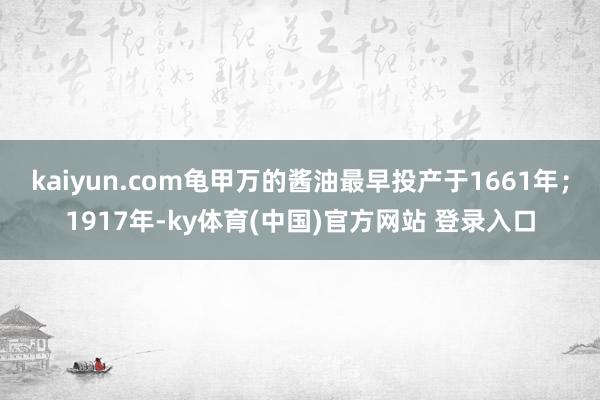 kaiyun.com龟甲万的酱油最早投产于1661年；1917年-ky体育(中国)官方网站 登录入口