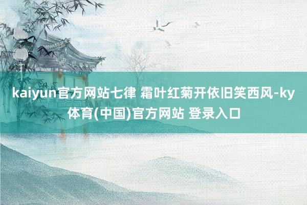 kaiyun官方网站七律 霜叶红菊开依旧笑西风-ky体育(中国)官方网站 登录入口