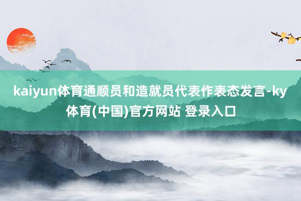 kaiyun体育通顺员和造就员代表作表态发言-ky体育(中国)官方网站 登录入口
