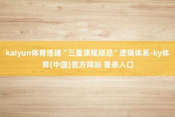 kaiyun体育搭建“三重课程顾忌”逻辑体系-ky体育(中国)官方网站 登录入口