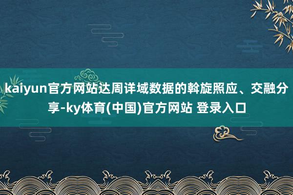 kaiyun官方网站达周详域数据的斡旋照应、交融分享-ky体育(中国)官方网站 登录入口