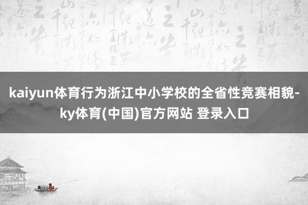 kaiyun体育行为浙江中小学校的全省性竞赛相貌-ky体育(中国)官方网站 登录入口