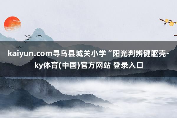 kaiyun.com寻乌县城关小学“阳光判辨健躯壳-ky体育(中国)官方网站 登录入口