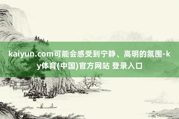 kaiyun.com可能会感受到宁静、高明的氛围-ky体育(中国)官方网站 登录入口