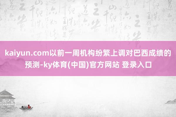 kaiyun.com以前一周机构纷繁上调对巴西成绩的预测-ky体育(中国)官方网站 登录入口