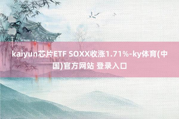 kaiyun芯片ETF SOXX收涨1.71%-ky体育(中国)官方网站 登录入口