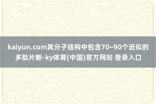 kaiyun.com其分子结构中包含70~90个近似的多肽片断-ky体育(中国)官方网站 登录入口