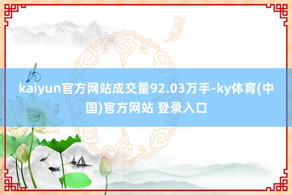 kaiyun官方网站成交量92.03万手-ky体育(中国)官方网站 登录入口