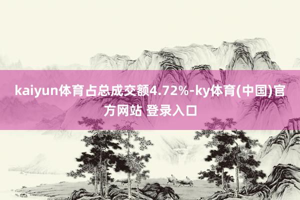 kaiyun体育占总成交额4.72%-ky体育(中国)官方网站 登录入口