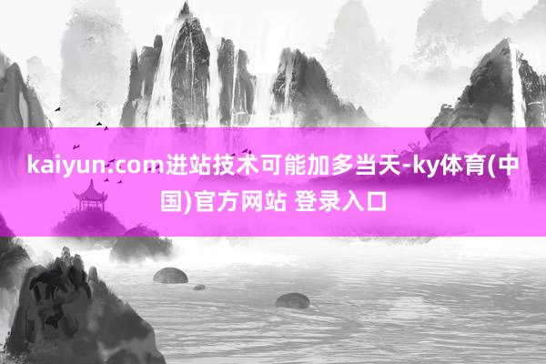 kaiyun.com进站技术可能加多当天-ky体育(中国)官方网站 登录入口