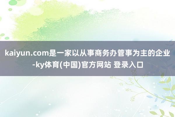 kaiyun.com是一家以从事商务办管事为主的企业-ky体育(中国)官方网站 登录入口