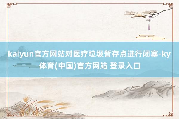 kaiyun官方网站对医疗垃圾暂存点进行闭塞-ky体育(中国)官方网站 登录入口