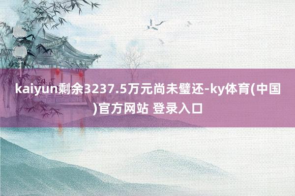 kaiyun剩余3237.5万元尚未璧还-ky体育(中国)官方网站 登录入口