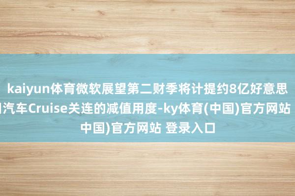 kaiyun体育微软展望第二财季将计提约8亿好意思元与通用汽车Cruise关连的减值用度-ky体育(中国)官方网站 登录入口