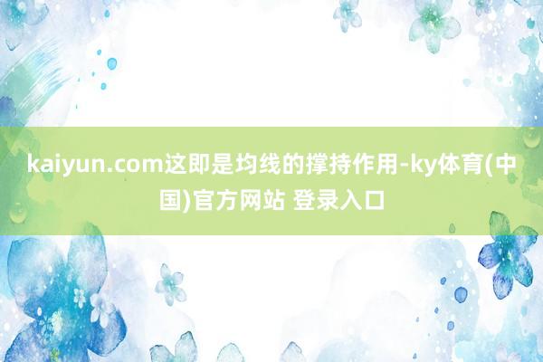 kaiyun.com这即是均线的撑持作用-ky体育(中国)官方网站 登录入口