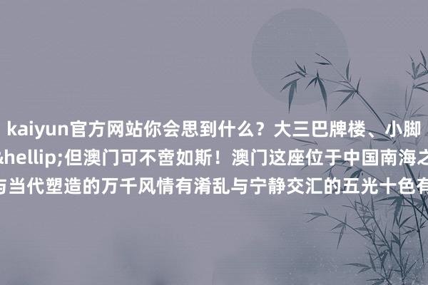 kaiyun官方网站你会思到什么？大三巴牌楼、小脚花、澳门塔&hellip;&hellip;但澳门可不啻如斯！澳门这座位于中国南海之滨的灿艳明珠有传统与当代塑造的万千风情有淆乱与宁静交汇的五光十色有一笔一画勾画的中国心！本年是澳门归来故国25周年你思去望望吗？&nbsp;点击看视频    -ky体育(中国)官方网站 登录入口