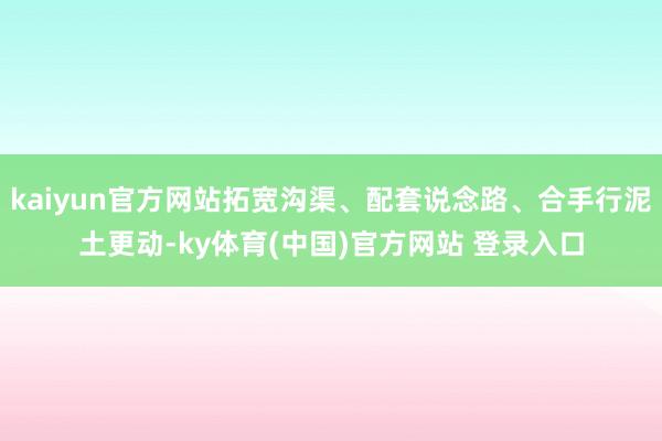 kaiyun官方网站拓宽沟渠、配套说念路、合手行泥土更动-ky体育(中国)官方网站 登录入口